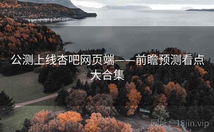 公测上线杏吧网页端——前瞻预测看点大合集