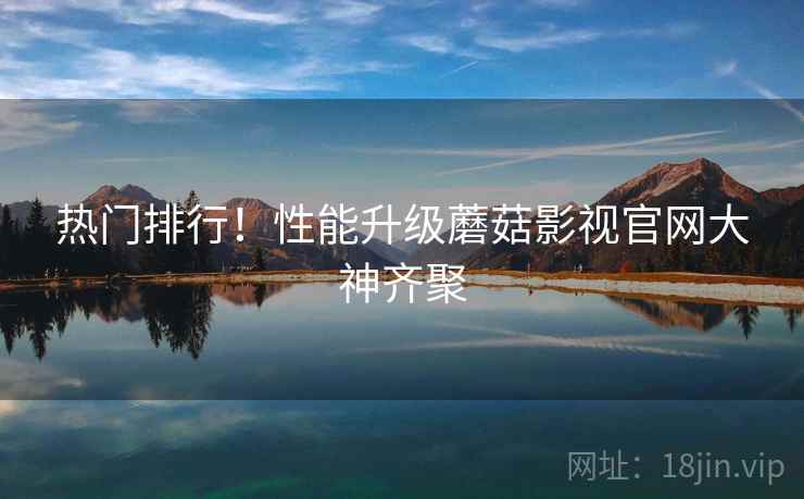 热门排行！性能升级蘑菇影视官网大神齐聚