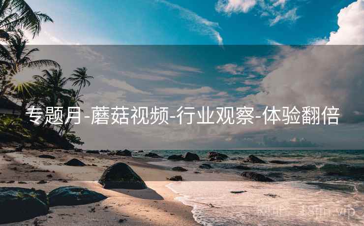 专题月-蘑菇视频-行业观察-体验翻倍