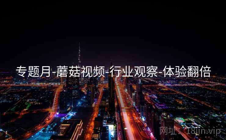 专题月-蘑菇视频-行业观察-体验翻倍