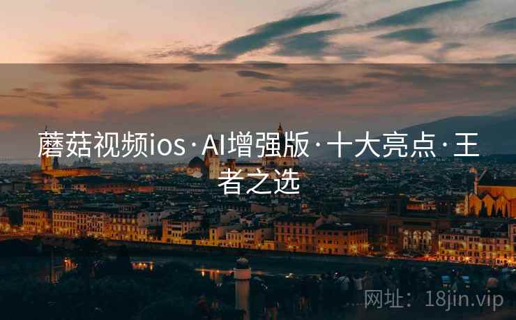 蘑菇视频ios·AI增强版·十大亮点·王者之选