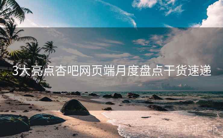 3大亮点杏吧网页端月度盘点干货速递