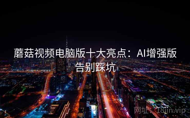 蘑菇视频电脑版十大亮点：AI增强版告别踩坑