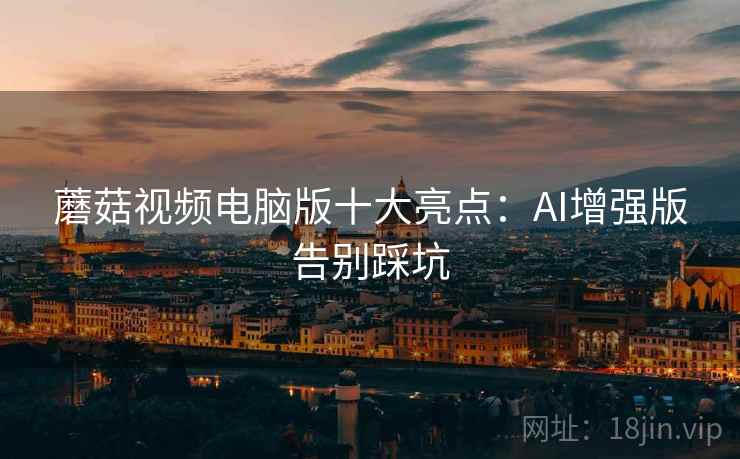 蘑菇视频电脑版十大亮点：AI增强版告别踩坑