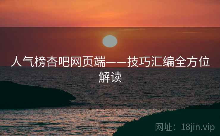 人气榜杏吧网页端——技巧汇编全方位解读