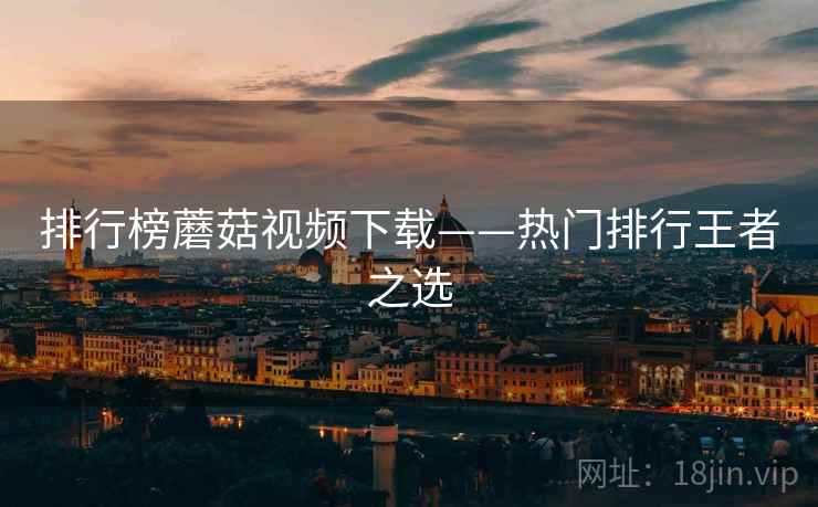 排行榜蘑菇视频下载——热门排行王者之选