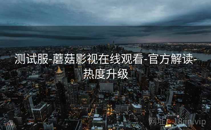 测试服-蘑菇影视在线观看-官方解读-热度升级