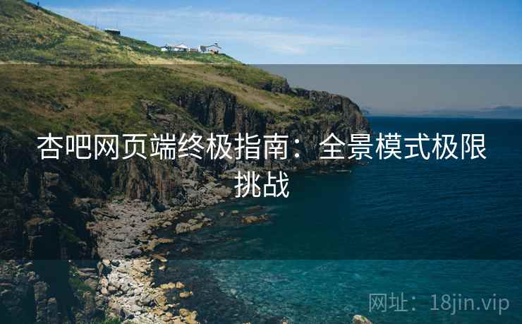 杏吧网页端终极指南：全景模式极限挑战