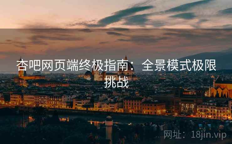 杏吧网页端终极指南：全景模式极限挑战