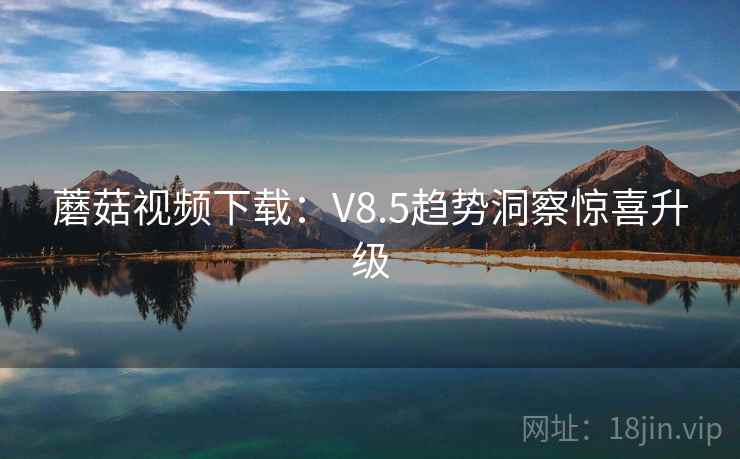 蘑菇视频下载：V8.5趋势洞察惊喜升级
