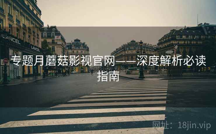 专题月蘑菇影视官网——深度解析必读指南