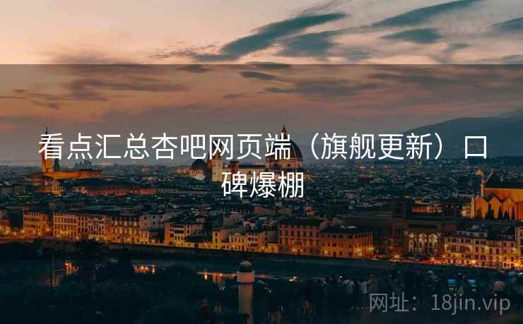 看点汇总杏吧网页端（旗舰更新）口碑爆棚