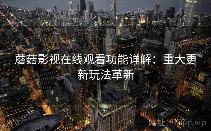蘑菇影视在线观看功能详解：重大更新玩法革新
