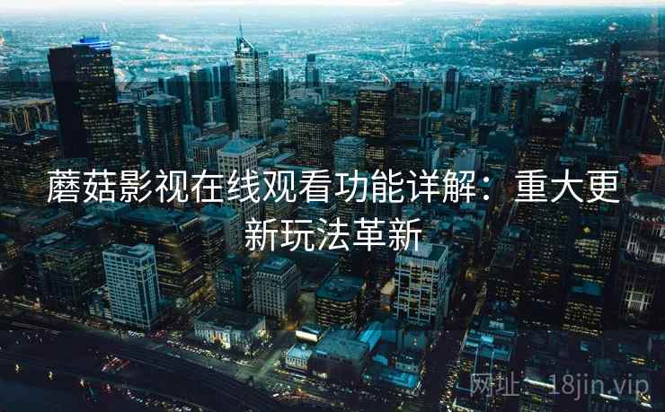 蘑菇影视在线观看功能详解：重大更新玩法革新