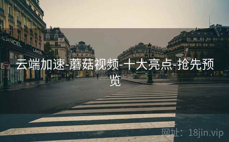 云端加速-蘑菇视频-十大亮点-抢先预览
