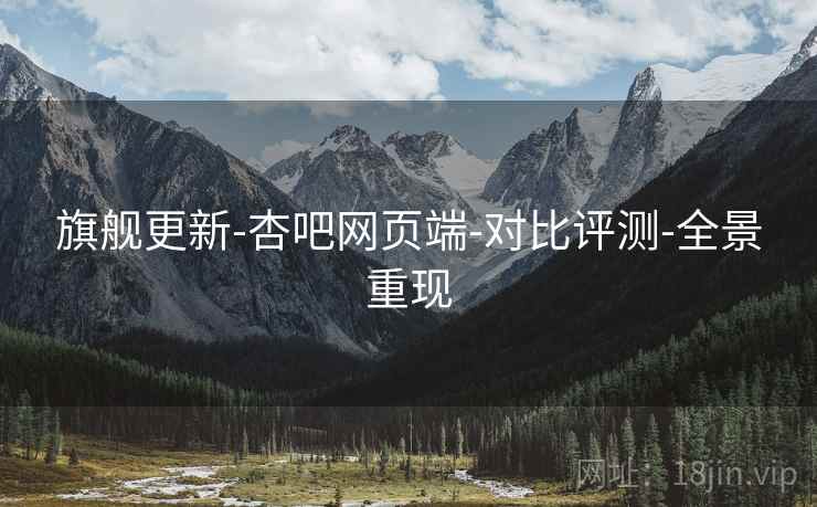 旗舰更新-杏吧网页端-对比评测-全景重现