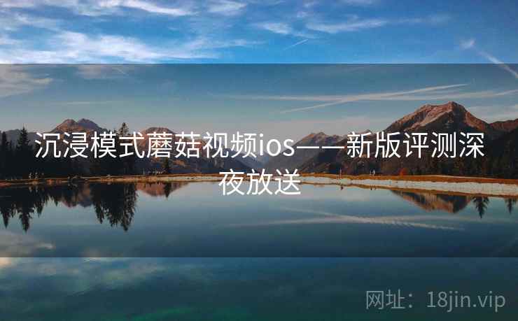 沉浸模式蘑菇视频ios——新版评测深夜放送
