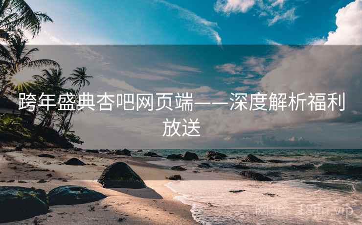 跨年盛典杏吧网页端——深度解析福利放送