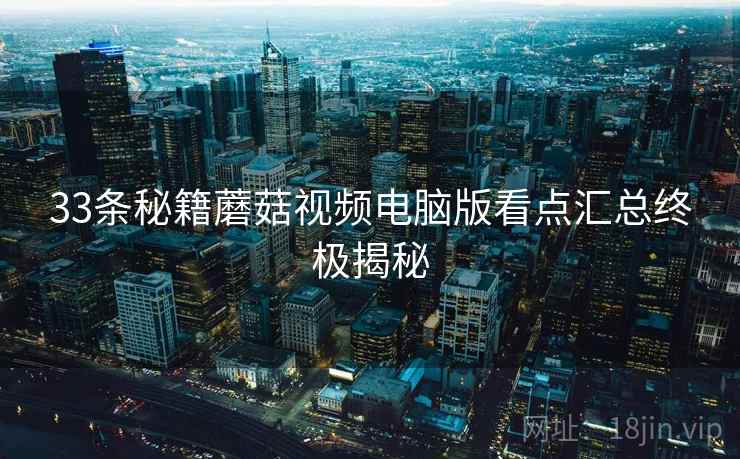 33条秘籍蘑菇视频电脑版看点汇总终极揭秘