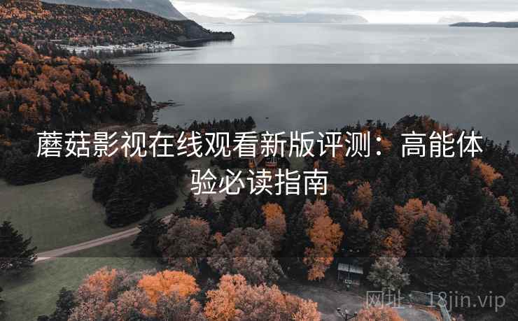 蘑菇影视在线观看新版评测：高能体验必读指南