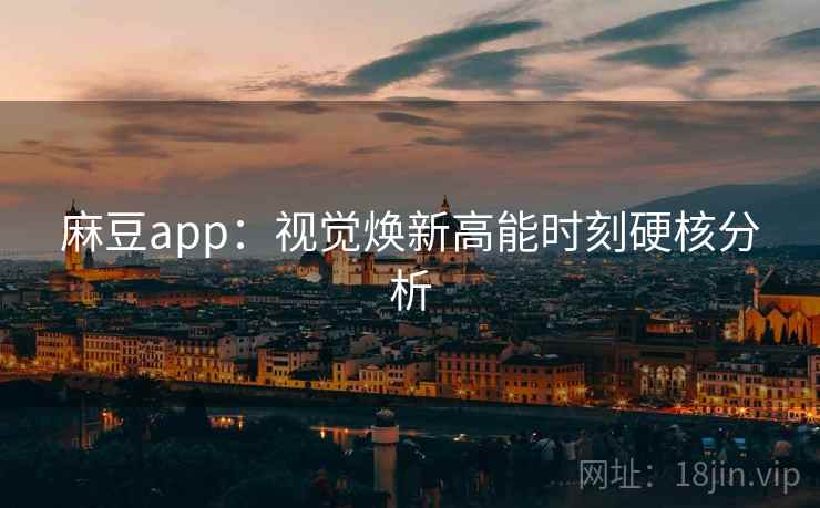 麻豆app：视觉焕新高能时刻硬核分析