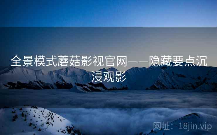 全景模式蘑菇影视官网——隐藏要点沉浸观影