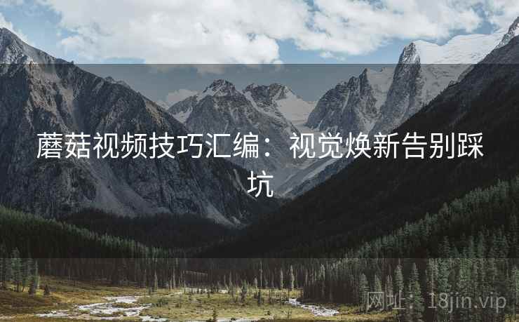 蘑菇视频技巧汇编：视觉焕新告别踩坑