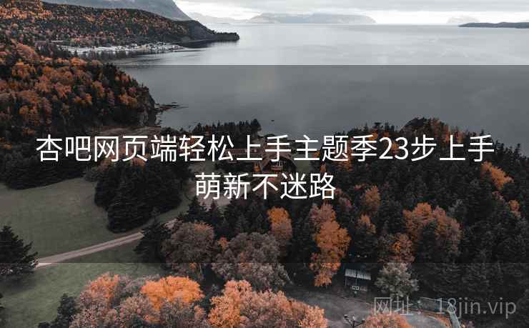 杏吧网页端轻松上手主题季23步上手萌新不迷路