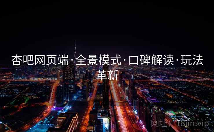 杏吧网页端·全景模式·口碑解读·玩法革新