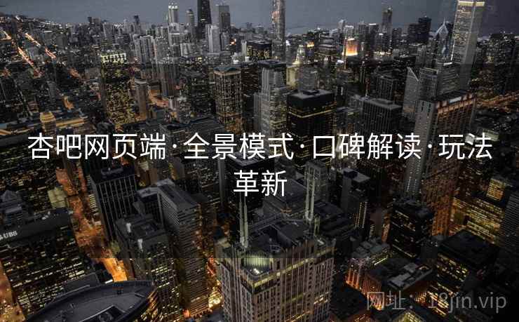 杏吧网页端·全景模式·口碑解读·玩法革新