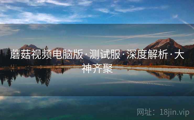 蘑菇视频电脑版·测试服·深度解析·大神齐聚