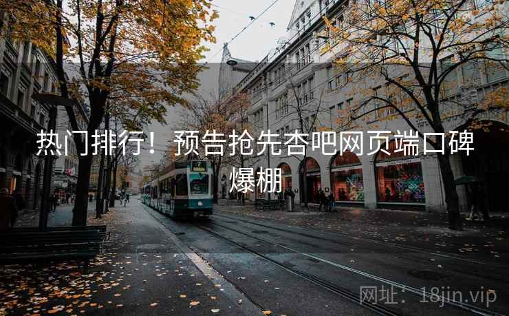 热门排行！预告抢先杏吧网页端口碑爆棚
