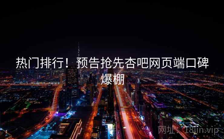 热门排行！预告抢先杏吧网页端口碑爆棚