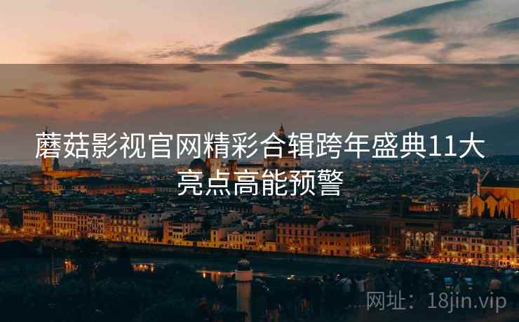 蘑菇影视官网精彩合辑跨年盛典11大亮点高能预警