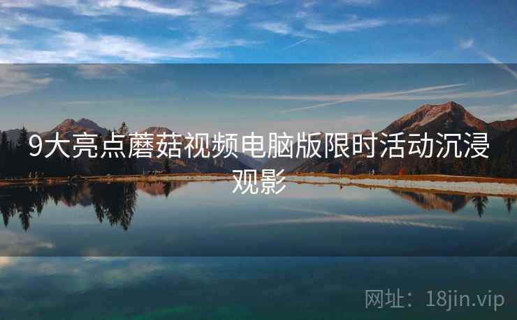 9大亮点蘑菇视频电脑版限时活动沉浸观影