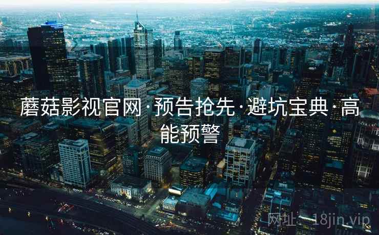 蘑菇影视官网·预告抢先·避坑宝典·高能预警