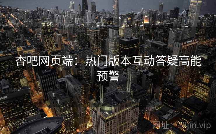 杏吧网页端：热门版本互动答疑高能预警