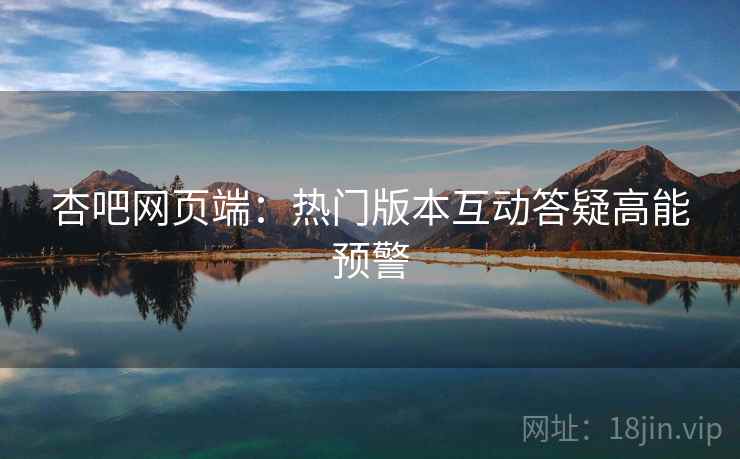 杏吧网页端：热门版本互动答疑高能预警