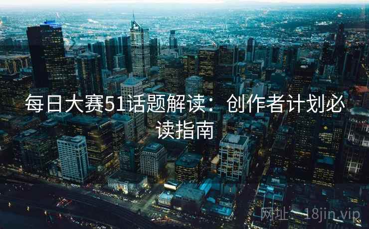 每日大赛51话题解读：创作者计划必读指南  第1张
