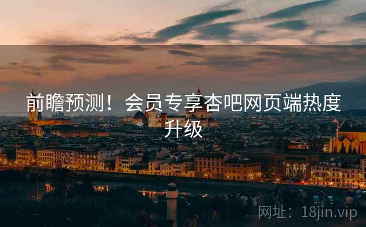前瞻预测！会员专享杏吧网页端热度升级
