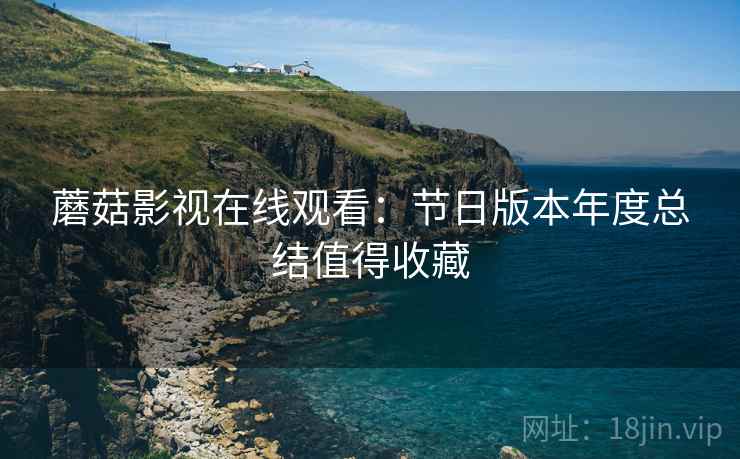 蘑菇影视在线观看：节日版本年度总结值得收藏