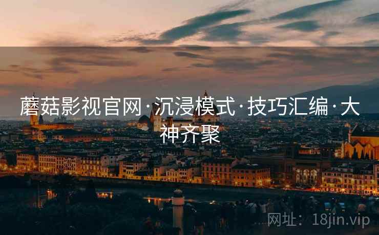 蘑菇影视官网·沉浸模式·技巧汇编·大神齐聚
