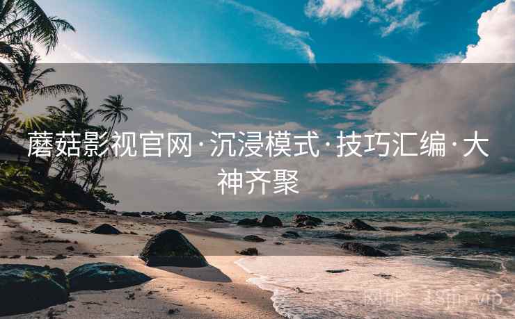 蘑菇影视官网·沉浸模式·技巧汇编·大神齐聚