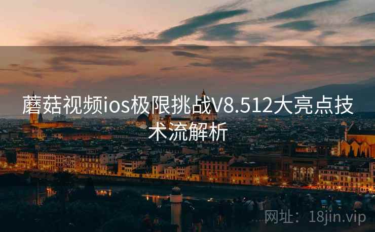 蘑菇视频ios极限挑战V8.512大亮点技术流解析