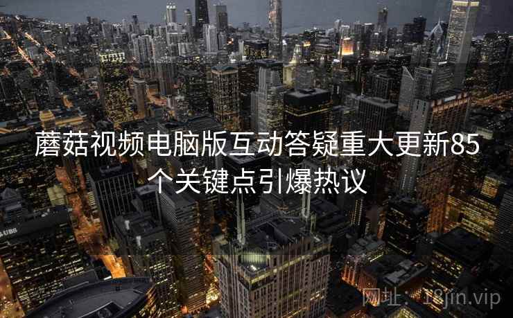 蘑菇视频电脑版互动答疑重大更新85个关键点引爆热议