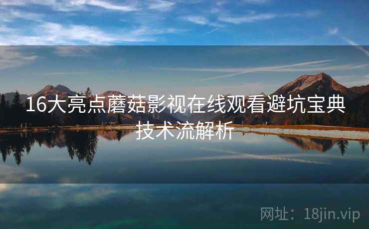 16大亮点蘑菇影视在线观看避坑宝典技术流解析