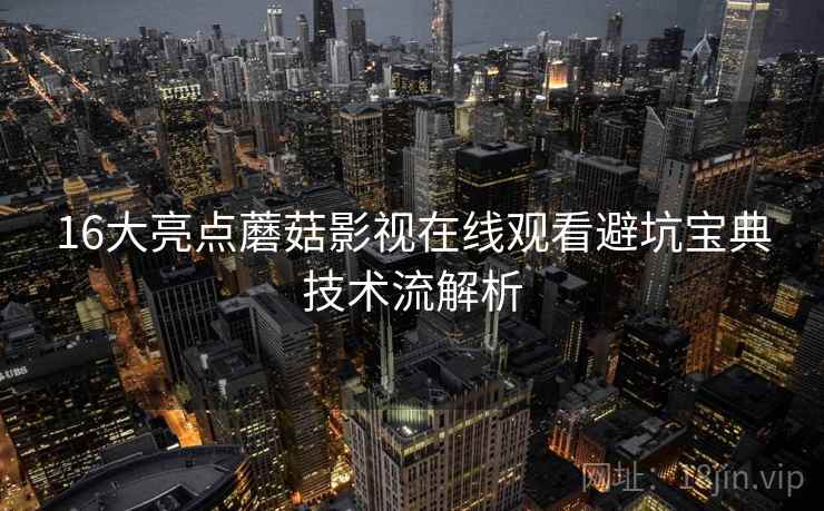 16大亮点蘑菇影视在线观看避坑宝典技术流解析