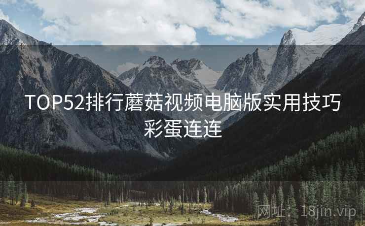 TOP52排行蘑菇视频电脑版实用技巧彩蛋连连