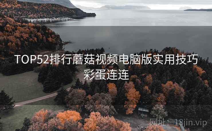TOP52排行蘑菇视频电脑版实用技巧彩蛋连连
