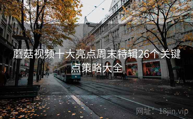蘑菇视频十大亮点周末特辑26个关键点策略大全